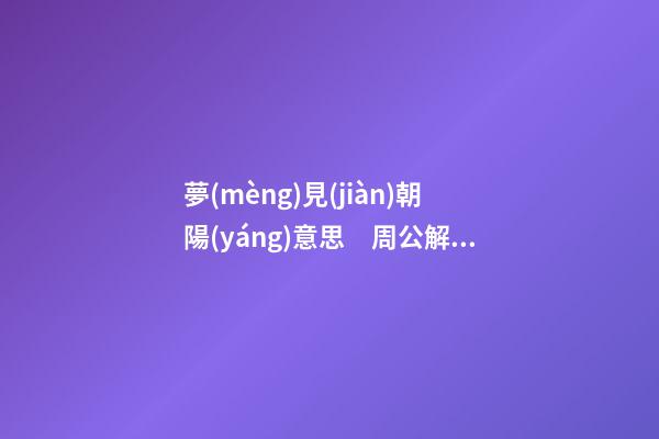 夢(mèng)見(jiàn)朝陽(yáng)意思　周公解夢(mèng)之夢(mèng)到朝陽(yáng)意思